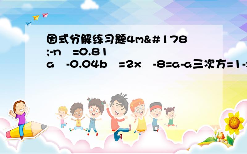 因式分解练习题4m²-n²=0.81a²-0.04b²=2x²-8=a-a三次方=1-x四次方=