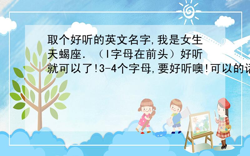 取个好听的英文名字,我是女生天蝎座．（I字母在前头）好听就可以了!3-4个字母,要好听噢!可以的话+:867895614 QQ号问你怎样读?