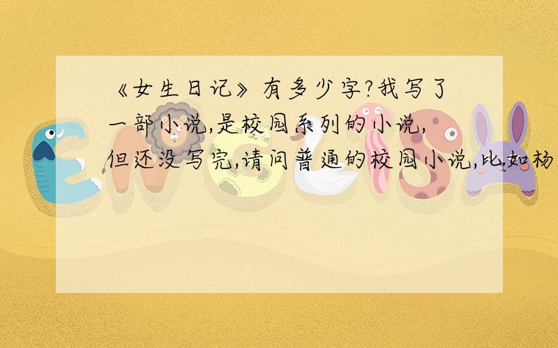 《女生日记》有多少字?我写了一部小说,是校园系列的小说,但还没写完,请问普通的校园小说,比如杨红樱写的《女生日记》《五三班的坏小子》《男生日记》等等的的小说,大约多少字?也就是