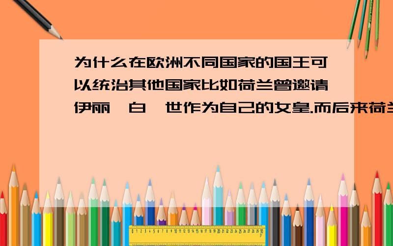 为什么在欧洲不同国家的国王可以统治其他国家比如荷兰曾邀请伊丽莎白一世作为自己的女皇.而后来荷兰的国王威廉成为了英国的双王之一.苏格兰的国王统治这英格兰,甚至在莎翁的名剧哈