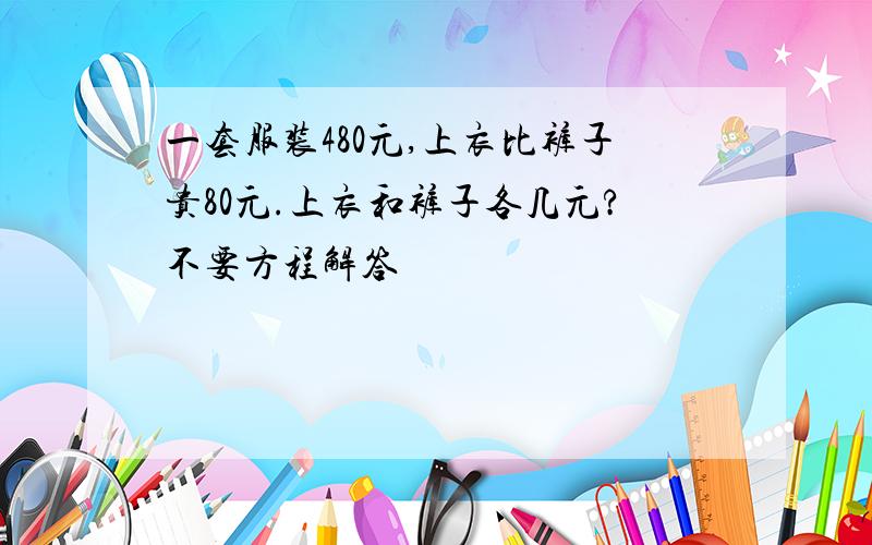 一套服装480元,上衣比裤子贵80元.上衣和裤子各几元?不要方程解答