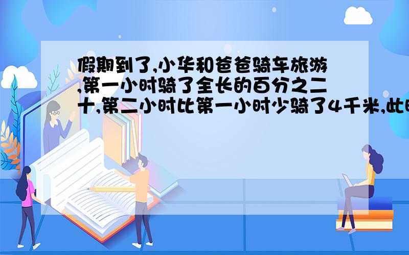 假期到了,小华和爸爸骑车旅游,第一小时骑了全长的百分之二十,第二小时比第一小时少骑了4千米,此时距目的还有全程的百分之六十五,全程是多少?