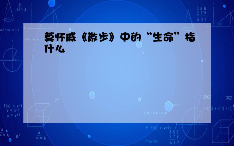 莫怀戚《散步》中的“生命”指什么