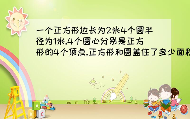 一个正方形边长为2米4个圆半径为1米.4个圆心分别是正方形的4个顶点.正方形和圆盖住了多少面积?