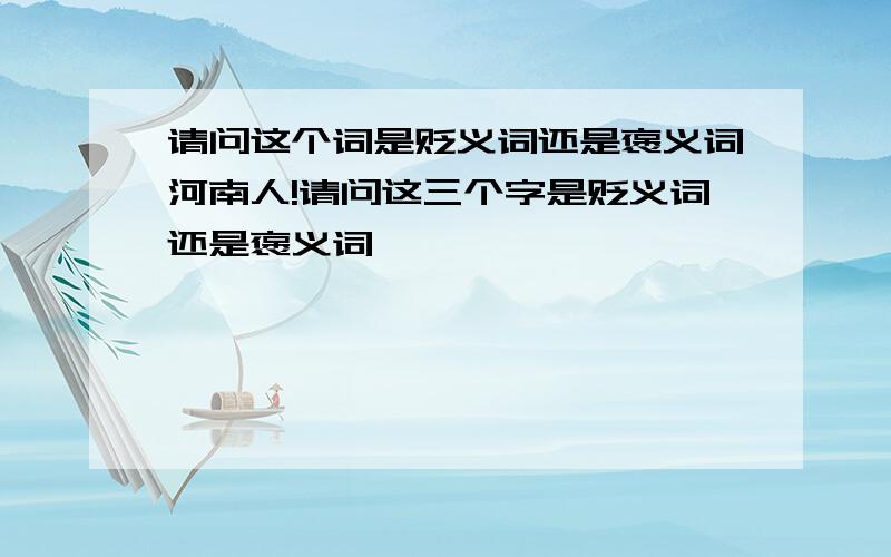 请问这个词是贬义词还是褒义词河南人!请问这三个字是贬义词还是褒义词