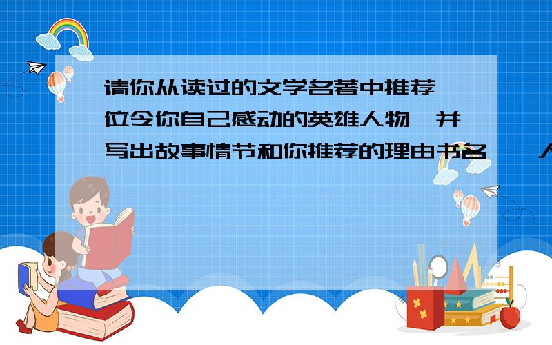 请你从读过的文学名著中推荐一位令你自己感动的英雄人物,并写出故事情节和你推荐的理由书名——人物姓名——故事情节——推荐理由———