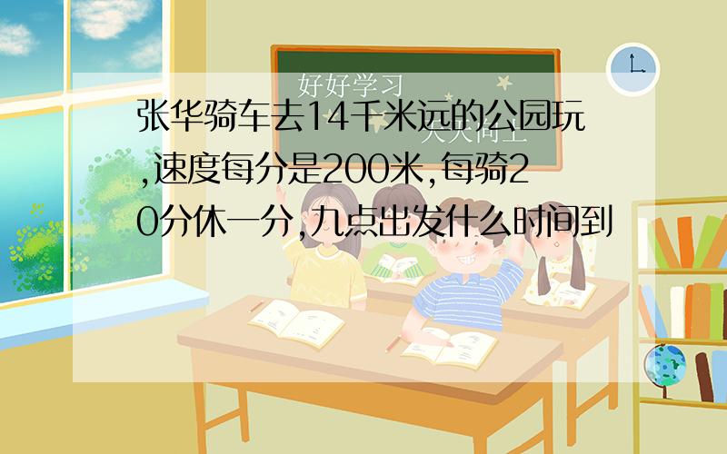 张华骑车去14千米远的公园玩,速度每分是200米,每骑20分休一分,九点出发什么时间到