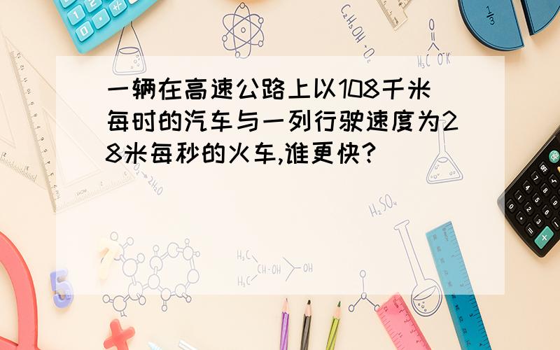 一辆在高速公路上以108千米每时的汽车与一列行驶速度为28米每秒的火车,谁更快?