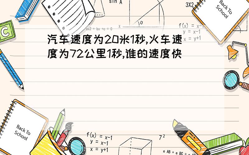 汽车速度为20米1秒,火车速度为72公里1秒,谁的速度快