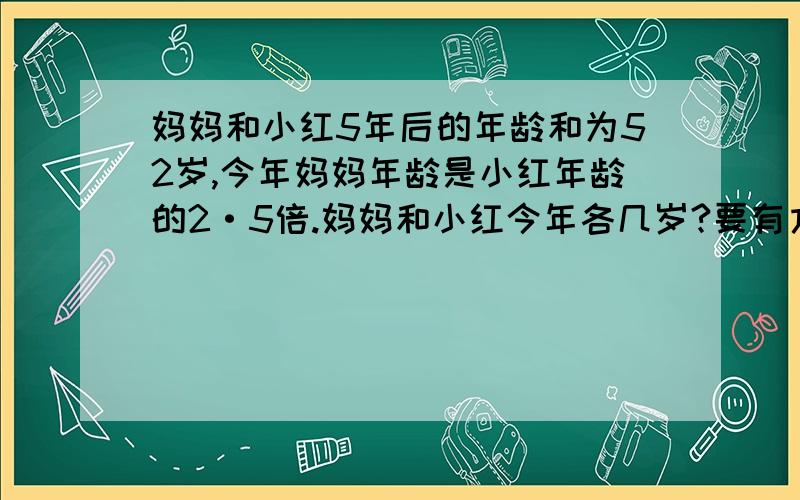 妈妈和小红5年后的年龄和为52岁,今年妈妈年龄是小红年龄的2·5倍.妈妈和小红今年各几岁?要有方程一步一步解下来.好要写关系式也要写偶.