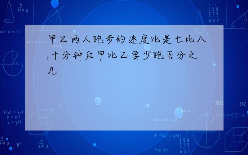 甲乙两人跑步的速度比是七比八,十分钟后甲比乙要少跑百分之几