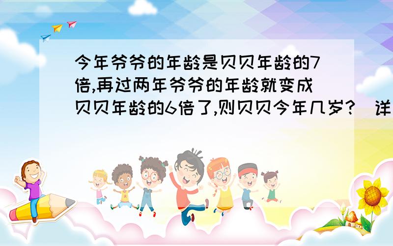 今年爷爷的年龄是贝贝年龄的7倍,再过两年爷爷的年龄就变成贝贝年龄的6倍了,则贝贝今年几岁?（详细解答是关于一元一次方程.