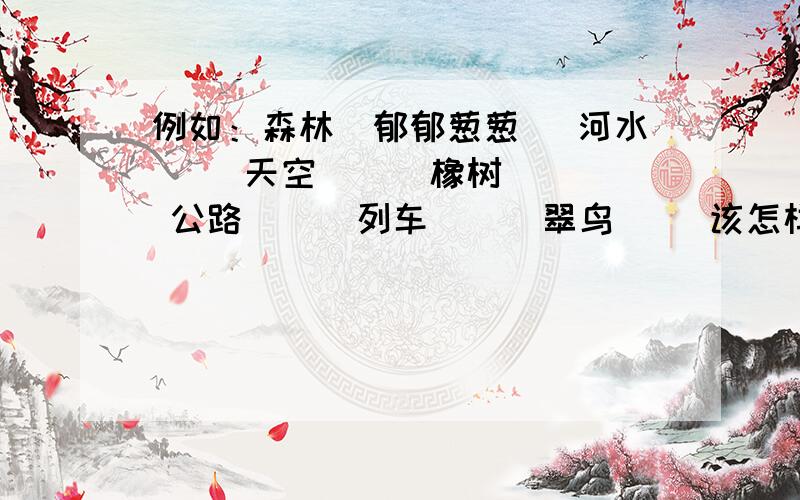 例如：森林（郁郁葱葱） 河水（ ）天空（ ） 橡树（ ） 公路（ ） 列车（ ） 翠鸟（ ）该怎样填