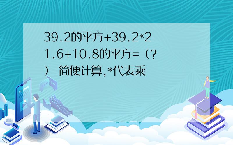 39.2的平方+39.2*21.6+10.8的平方=（?） 简便计算,*代表乘