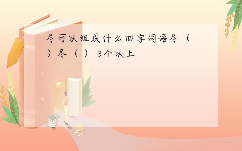 尽可以组成什么四字词语尽（ ）尽（ ） 3个以上