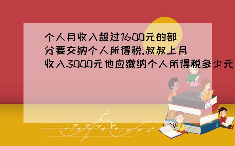 个人月收入超过1600元的部分要交纳个人所得税.叔叔上月收入3000元他应缴纳个人所得税多少元