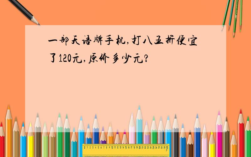 一部天语牌手机,打八五折便宜了120元,原价多少元?