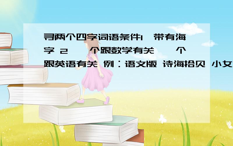 寻两个四字词语条件1、带有海字 2、一个跟数学有关,一个跟英语有关 例：语文版 诗海拾贝 小女子先拜谢各位大人了~（好的话可以加悬赏~~）呐、本人找地两个词语都找到啦、数学：数海苍