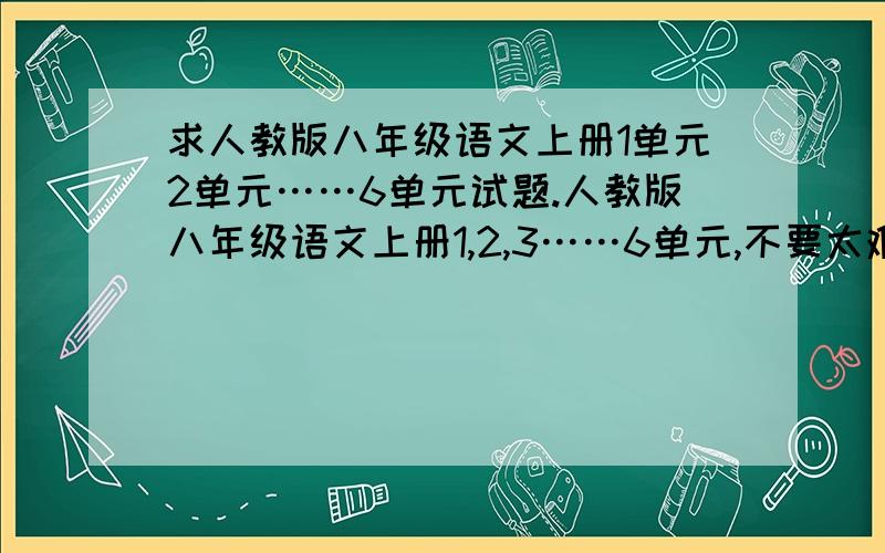 求人教版八年级语文上册1单元2单元……6单元试题.人教版八年级语文上册1,2,3……6单元,不要太难的,能起到复习作用就行!