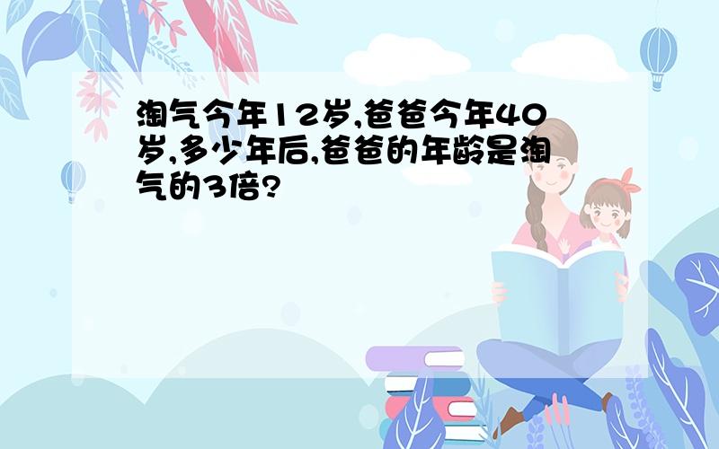 淘气今年12岁,爸爸今年40岁,多少年后,爸爸的年龄是淘气的3倍?