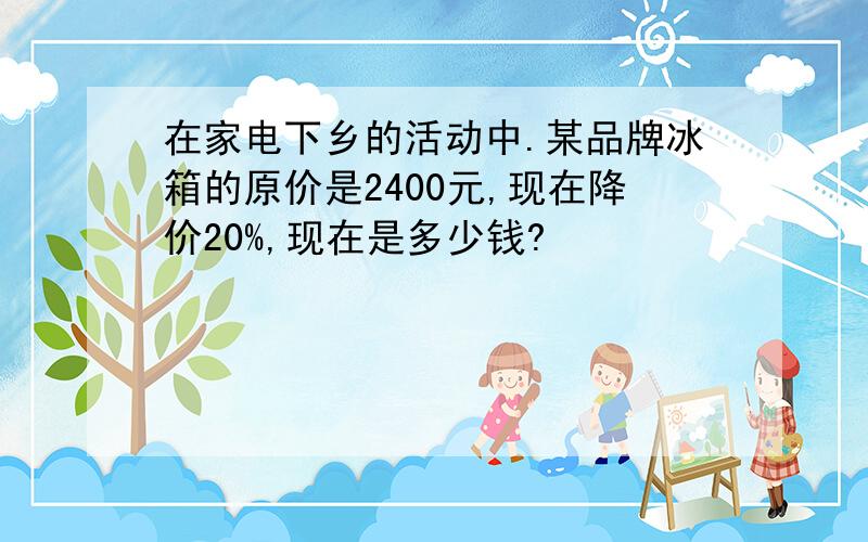 在家电下乡的活动中.某品牌冰箱的原价是2400元,现在降价20%,现在是多少钱?