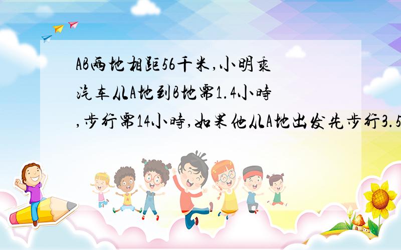 AB两地相距56千米,小明乘汽车从A地到B地需1.4小时,步行需14小时,如果他从A地出发先步行3.5小时再乘汽车总共用了多少小时?