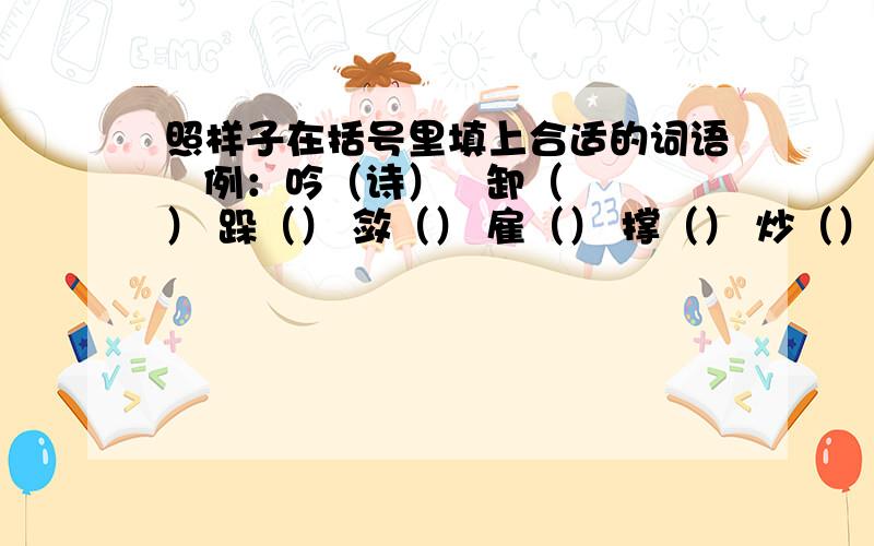 照样子在括号里填上合适的词语   例：吟（诗）   卸（） 跺（） 敛（） 雇（） 撑（） 炒（） 钩（） 诱（） 骑（） 销（）