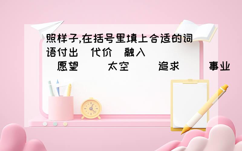 照样子,在括号里填上合适的词语付出（代价）融入（ ）（ ）愿望（ ）太空（ ）追求（ ）事业