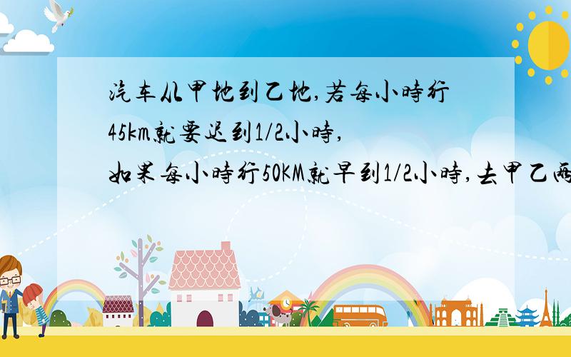 汽车从甲地到乙地,若每小时行45km就要迟到1/2小时,如果每小时行50KM就早到1/2小时,去甲乙两地距离