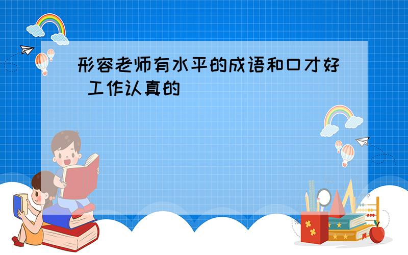 形容老师有水平的成语和口才好 工作认真的