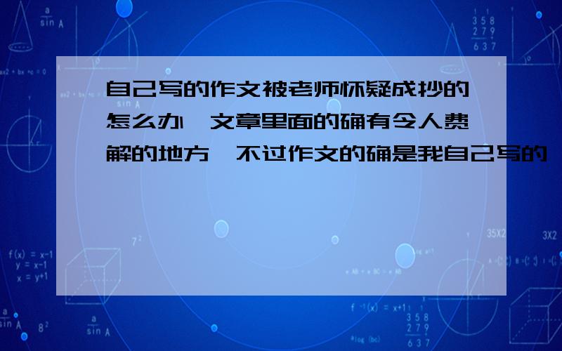 自己写的作文被老师怀疑成抄的怎么办,文章里面的确有令人费解的地方,不过作文的确是我自己写的,我该怎么办