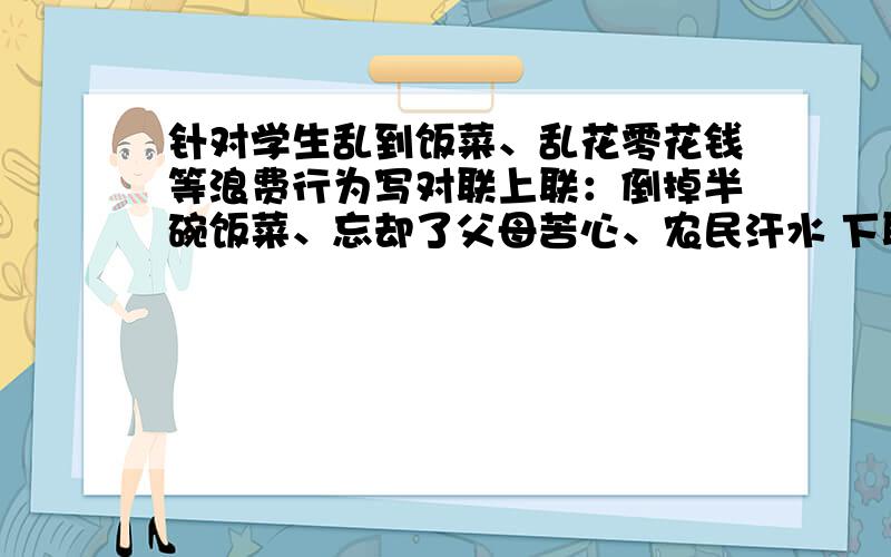 针对学生乱到饭菜、乱花零花钱等浪费行为写对联上联：倒掉半碗饭菜、忘却了父母苦心、农民汗水 下联根据乱花零花钱写