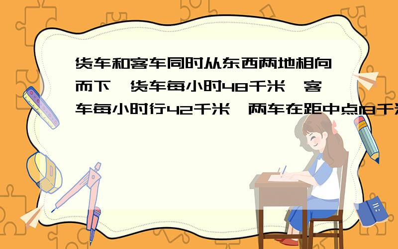 货车和客车同时从东西两地相向而下,货车每小时48千米,客车每小时行42千米,两车在距中点18千米处相遇.球两地相距多少千米?