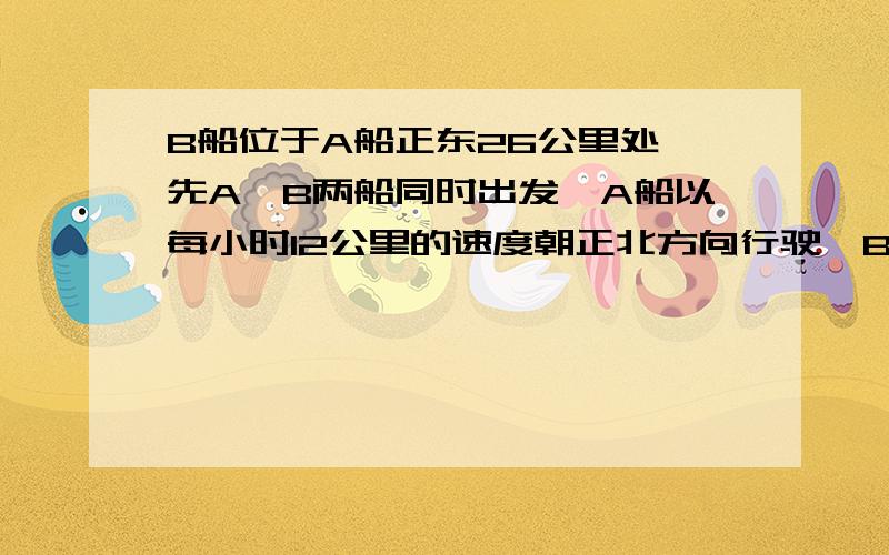 B船位于A船正东26公里处,先A、B两船同时出发,A船以每小时12公里的速度朝正北方向行驶,B船以每小时5公里的速度朝正西方向行驶,那么何时两船相距最近,最近距离是多少?要详细过程  尽快回答