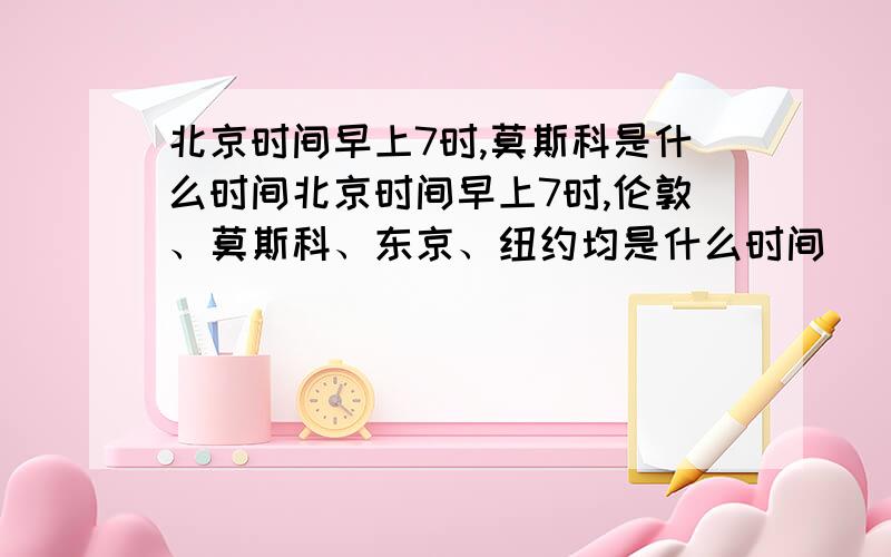 北京时间早上7时,莫斯科是什么时间北京时间早上7时,伦敦、莫斯科、东京、纽约均是什么时间