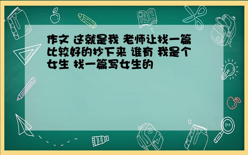 作文 这就是我 老师让找一篇比较好的抄下来 谁有 我是个女生 找一篇写女生的