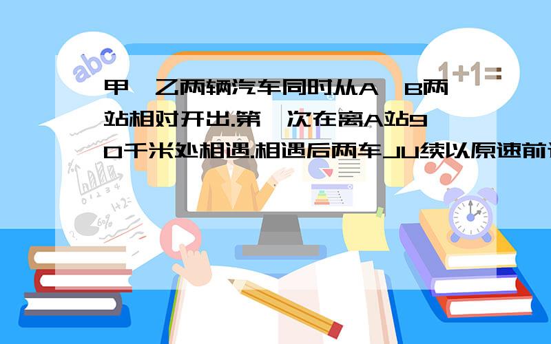 甲,乙两辆汽车同时从A,B两站相对开出.第一次在离A站90千米处相遇.相遇后两车JU续以原速前进,到达目的地后有立刻返回.第二次相遇在离A站50千米处.求A,B两站之间的路程.快,