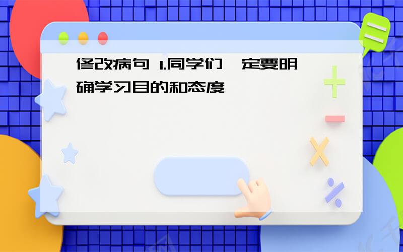 修改病句 1.同学们一定要明确学习目的和态度