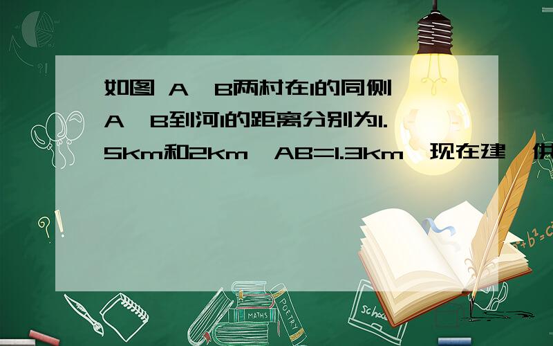 如图 A`B两村在l的同侧,A`B到河l的距离分别为1.5km和2km,AB=1.3km,现在建一供水厂…