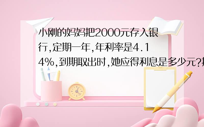 小刚的妈妈把2000元存入银行,定期一年,年利率是4.14%,到期取出时,她应得利息是多少元?扣除利息税后,她可以取出的利息是多少元