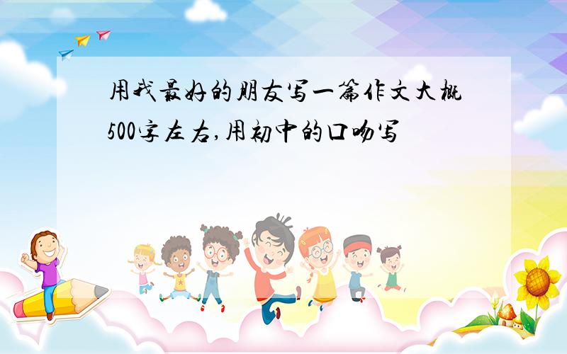 用我最好的朋友写一篇作文大概500字左右,用初中的口吻写