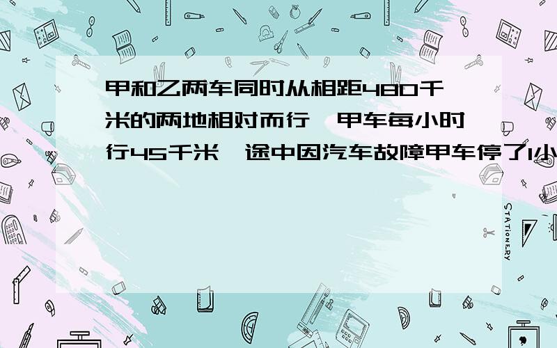 甲和乙两车同时从相距480千米的两地相对而行,甲车每小时行45千米,途中因汽车故障甲车停了1小时,5小时后两车相遇.乙车每小时行多少千米?（列分布算式）