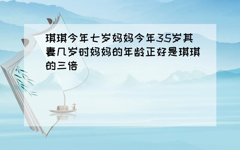 琪琪今年七岁妈妈今年35岁其妻几岁时妈妈的年龄正好是琪琪的三倍