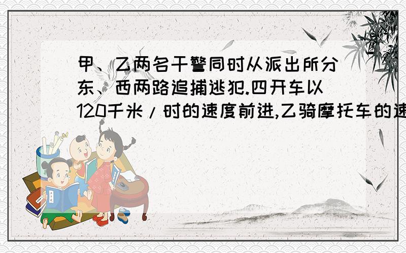 甲、乙两名干警同时从派出所分东、西两路追捕逃犯.四开车以120千米/时的速度前进,乙骑摩托车的速度是100千米/时.经过几时两人相距110千米?