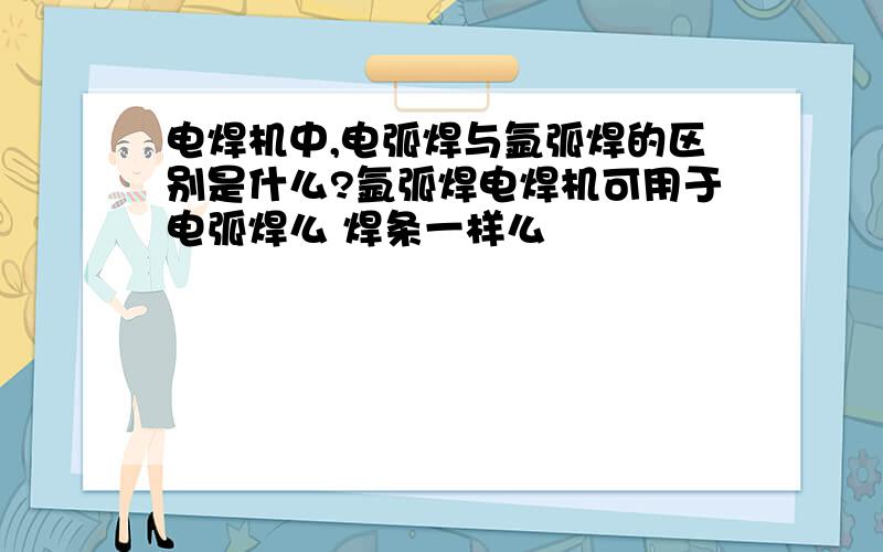 电焊机中,电弧焊与氩弧焊的区别是什么?氩弧焊电焊机可用于电弧焊么 焊条一样么