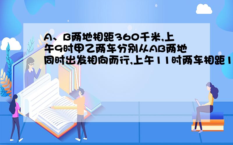 A、B两地相距360千米,上午9时甲乙两车分别从AB两地同时出发相向而行,上午11时两车相距120千米,中午12时甲车比乙车多行90千米.求甲乙两车的速度分别是多少?用一元一次方程解 县急用