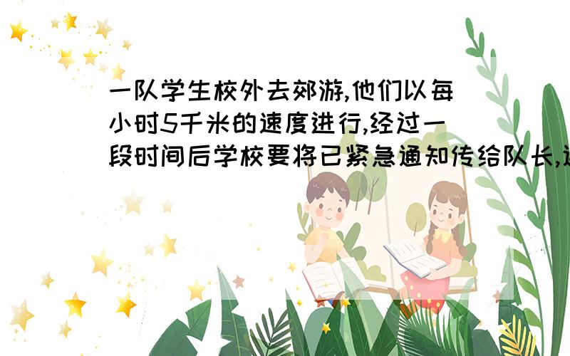 一队学生校外去郊游,他们以每小时5千米的速度进行,经过一段时间后学校要将已紧急通知传给队长,通讯员骑行车从学校出发,以每小时14千米的速度原路追上,用去10分钟追上学生队伍,求通讯