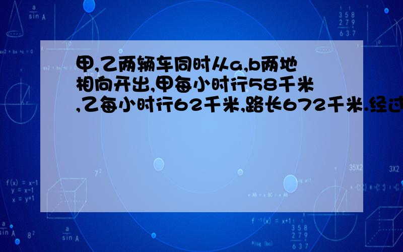 甲,乙两辆车同时从a,b两地相向开出,甲每小时行58千米,乙每小时行62千米,路长672千米.经过几小时两车相遇?