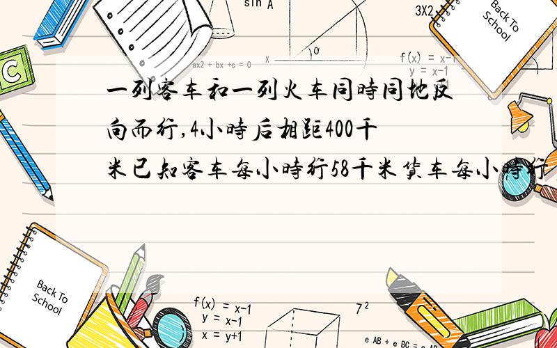 一列客车和一列火车同时同地反向而行,4小时后相距400千米已知客车每小时行58千米货车每小时行多千米这是一道方程题,要用方程解