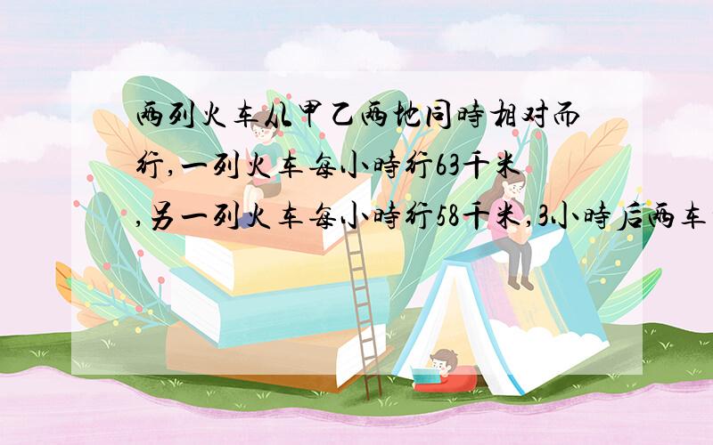 两列火车从甲乙两地同时相对而行,一列火车每小时行63千米,另一列火车每小时行58千米,3小时后两车相遇.甲乙两地相距多少千米?